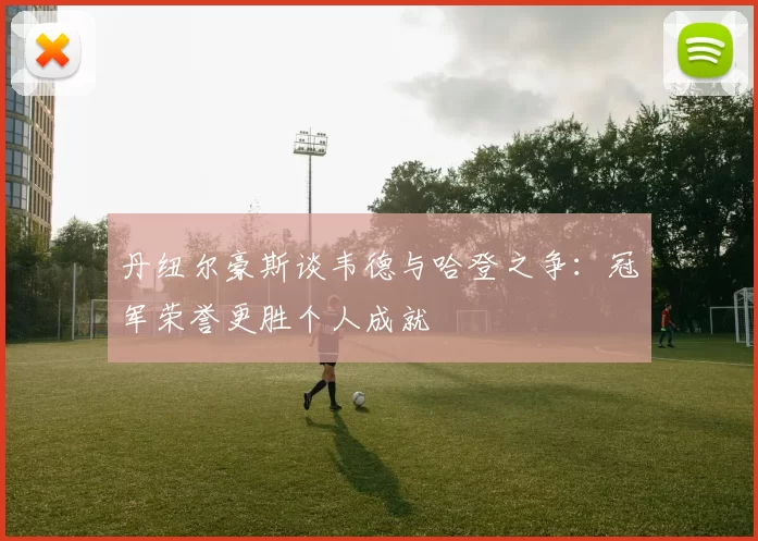 丹纽尔豪斯谈韦德与哈登之争：冠军荣誉更胜个人成就