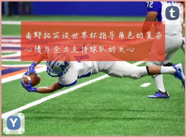南野拓实谈世界杯指导角色的复杂心情与全力支持球队的决心