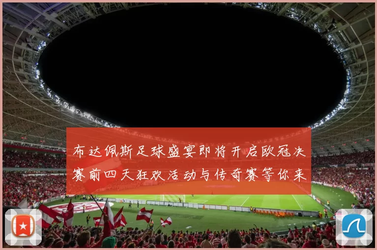 布达佩斯足球盛宴即将开启欧冠决赛前四天狂欢活动与传奇赛等你来参与
