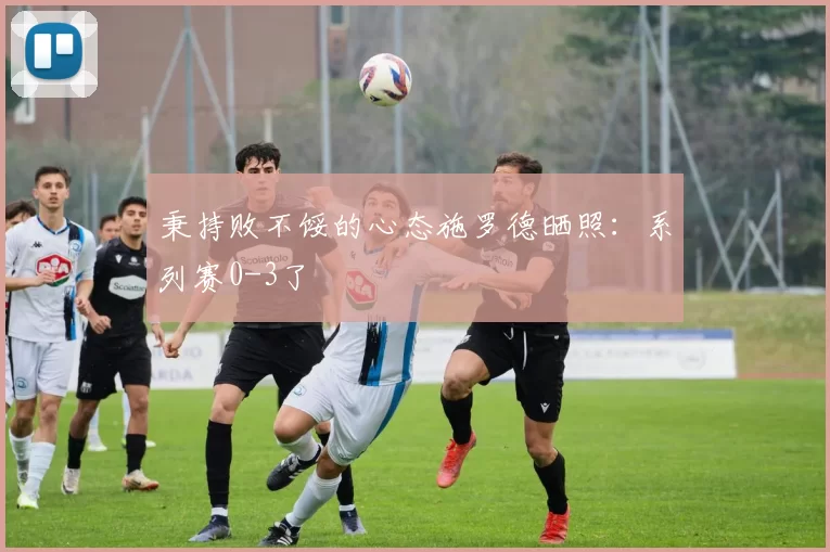 秉持败不馁的心态施罗德晒照：系列赛0-3了