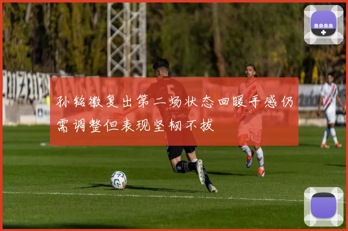 孙铭徽复出第二场状态回暖手感仍需调整但表现坚韧不拔