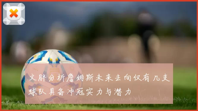 文胖分析詹姆斯未来去向仅有几支球队具备冲冠实力与潜力