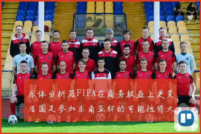 东体分析若FIFA在商务权益上更灵活国足参加东南亚杯的可能性将大增