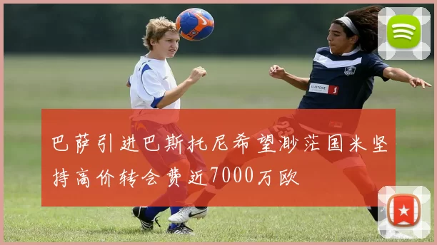 巴萨引进巴斯托尼希望渺茫国米坚持高价转会费近7000万欧