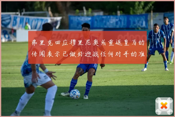 弗里克回应穆里尼奥或重返皇马的传闻表示已做好迎战任何对手的准备