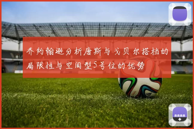乔约翰逊分析唐斯与戈贝尔搭档的局限性与空间型5号位的优势