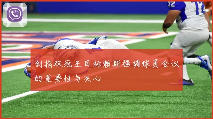 剑指双冠王目标赖斯强调球员会议的重要性与决心