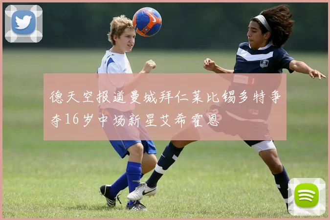 德天空报道曼城拜仁莱比锡多特争夺16岁中场新星艾希霍恩