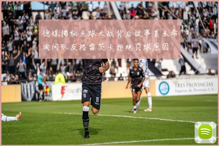 德媒揭秘点球大战背后故事基米希询问队友格雷茨卡拒绝罚球原因