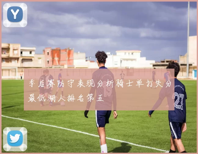 季后赛防守表现分析骑士单打失分最低湖人排名第五
