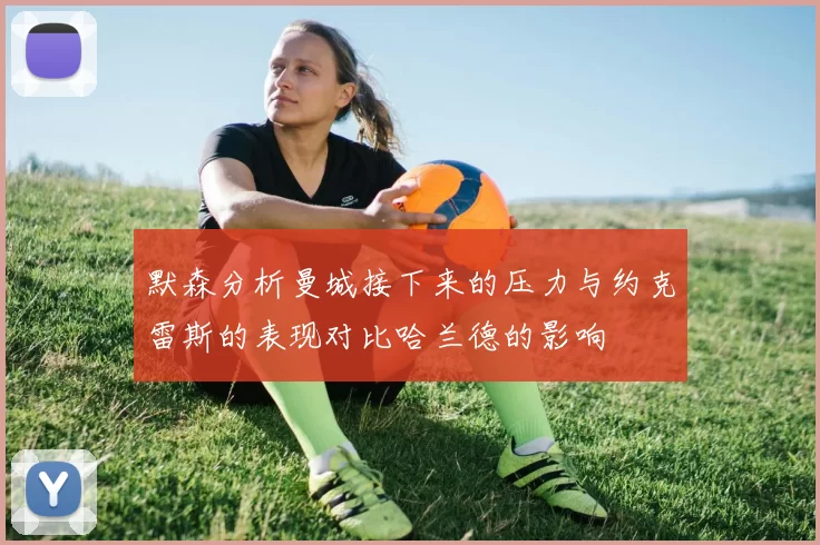 默森分析曼城接下来的压力与约克雷斯的表现对比哈兰德的影响
