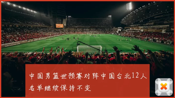 中国男篮世预赛对阵中国台北12人名单继续保持不变